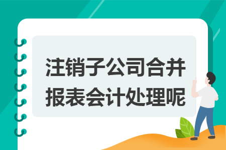 注銷子公司合并報表會計處理呢 注銷子公司合并報表會計處理呢