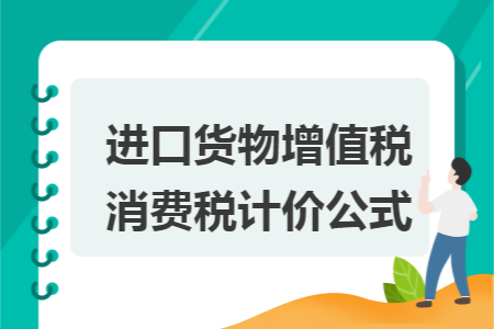 進(jìn)口貨物增值稅消費(fèi)稅計(jì)價(jià)公式